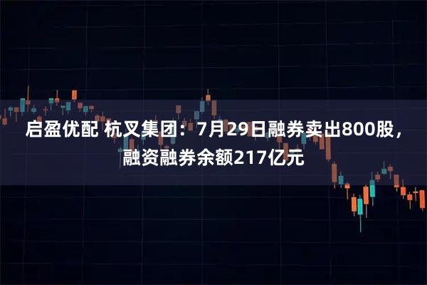 启盈优配 杭叉集团：7月29日融券卖出800股，融资融券余额217亿元