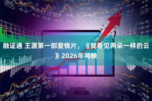 融证通 王源第一部爱情片，《我看见两朵一样的云》2026年将映