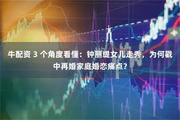 牛配资 3 个角度看懂：钟丽缇女儿走秀，为何戳中再婚家庭婚恋痛点？