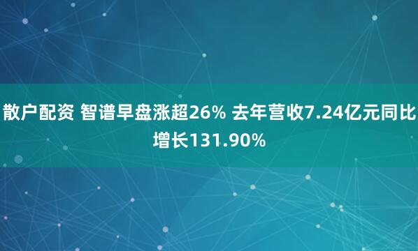 散户配资 智谱早盘涨超26% 去年营收7.24亿元同比增长131.90%