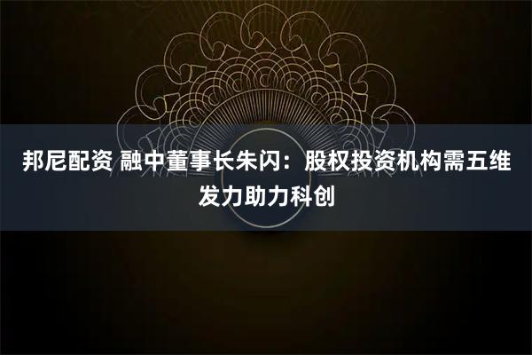 邦尼配资 融中董事长朱闪：股权投资机构需五维发力助力科创