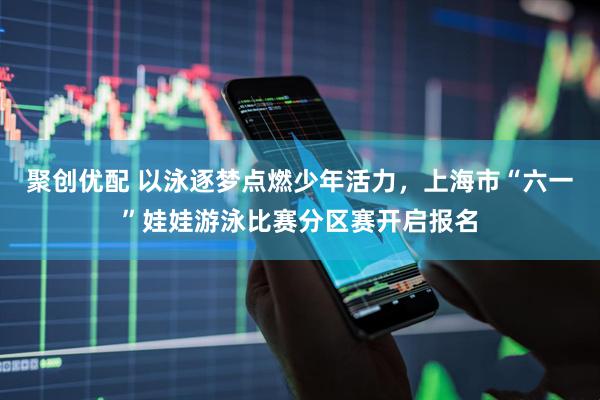 聚创优配 以泳逐梦点燃少年活力，上海市“六一”娃娃游泳比赛分区赛开启报名